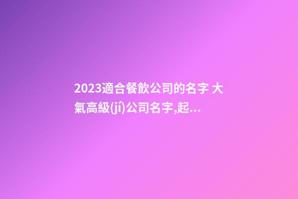 2023適合餐飲公司的名字 大氣高級(jí)公司名字,起名之家-第1張-公司起名-玄機(jī)派